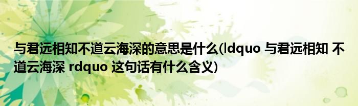 与君远相知不道云海深的意思是什么(ldquo 与君远相知 不道云海深 rdquo 这句话有什么含义)