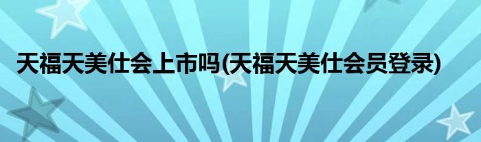 天福天美仕会上市吗(天福天美仕会员登录)