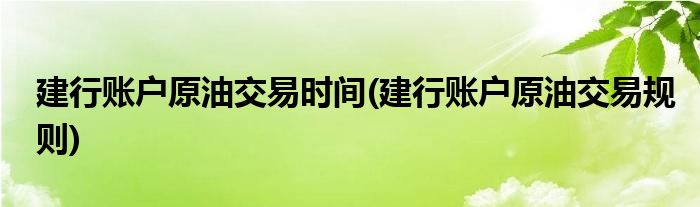 建行账户原油交易时间(建行账户原油交易规则)