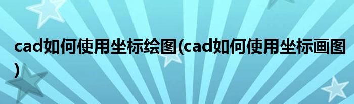 cad如何使用坐标绘图(cad如何使用坐标画图)