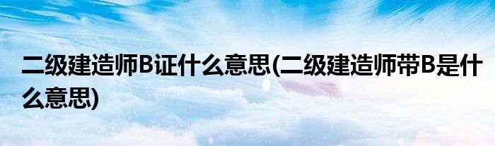 二级建造师B证什么意思(二级建造师带B是什么意思)