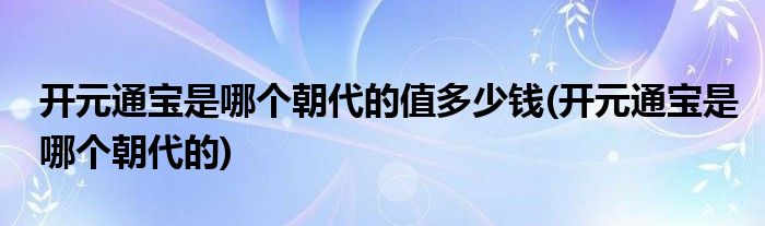 开元通宝是哪个朝代的值多少钱(开元通宝是哪个朝代的)