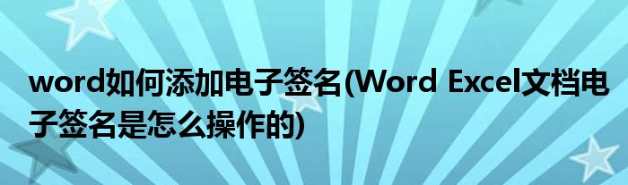 word如何添加电子签名(Word Excel文档电子签名是怎么操作的)