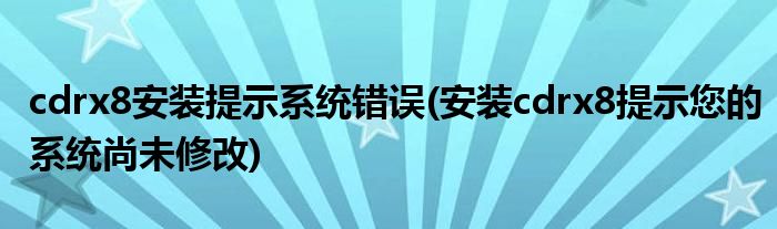 cdrx8安装提示系统错误(安装cdrx8提示您的系统尚未修改)