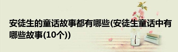 安徒生的童话故事都有哪些(安徒生童话中有哪些故事(10个))