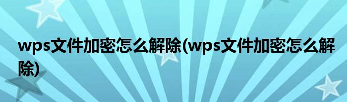 wps文件加密怎么解除(wps文件加密怎么解除)