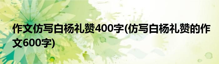 作文仿写白杨礼赞400字(仿写白杨礼赞的作文600字)