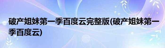 破产姐妹第一季百度云完整版(破产姐妹第一季百度云)