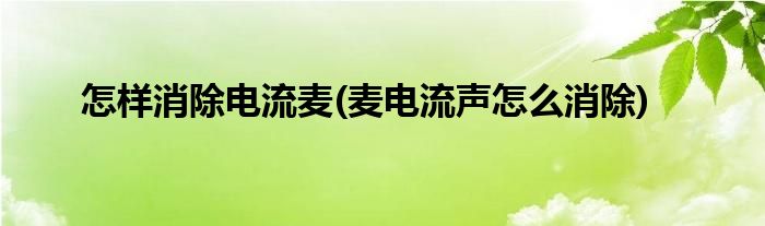 怎样消除电流麦(麦电流声怎么消除)