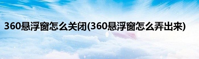 360悬浮窗怎么关闭(360悬浮窗怎么弄出来)