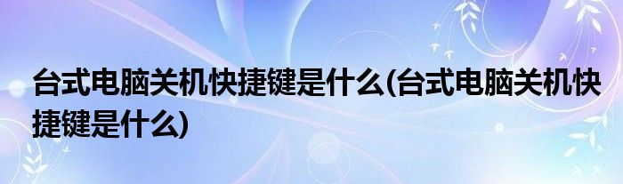 台式电脑关机快捷键是什么(台式电脑关机快捷键是什么)