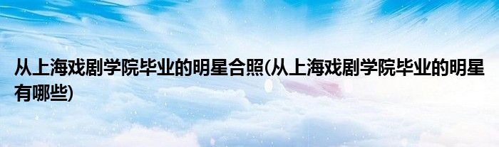 从上海戏剧学院毕业的明星合照(从上海戏剧学院毕业的明星有哪些)