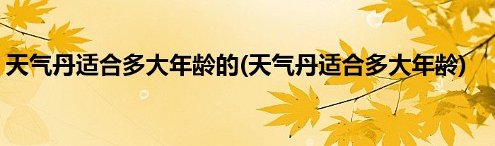 天气丹适合多大年龄的(天气丹适合多大年龄)