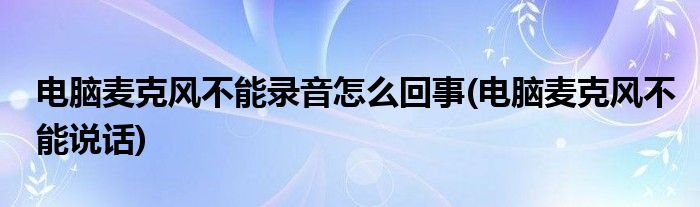 电脑麦克风不能录音怎么回事(电脑麦克风不能说话)