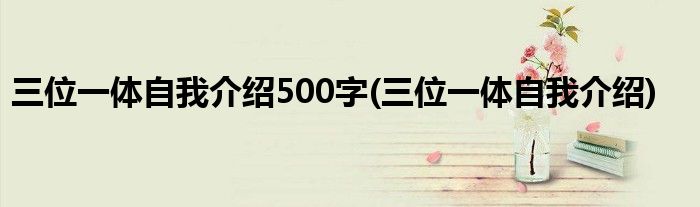 三位一体自我介绍500字(三位一体自我介绍)