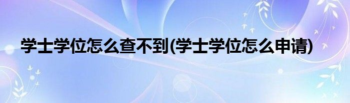 学士学位怎么查不到(学士学位怎么申请)