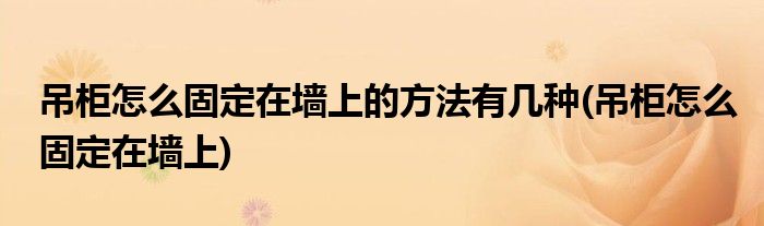 吊柜怎么固定在墙上的方法有几种(吊柜怎么固定在墙上)