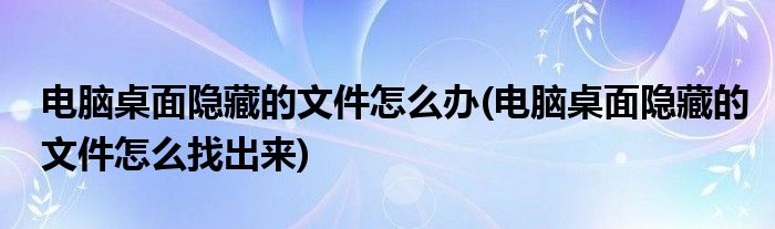 电脑桌面隐藏的文件怎么办(电脑桌面隐藏的文件怎么找出来)