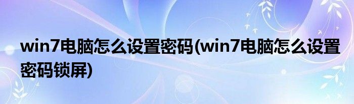 win7电脑怎么设置密码(win7电脑怎么设置密码锁屏)