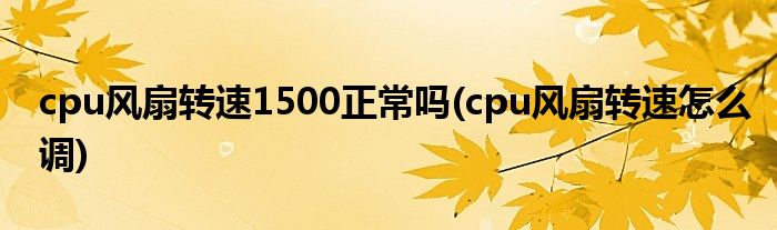 cpu风扇转速1500正常吗(cpu风扇转速怎么调)