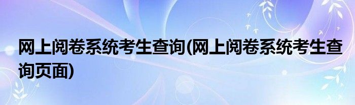 网上阅卷系统考生查询(网上阅卷系统考生查询页面)