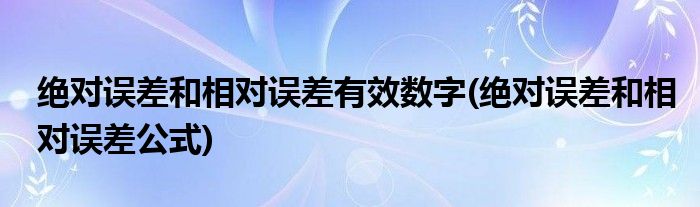 绝对误差和相对误差有效数字(绝对误差和相对误差公式)