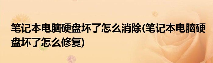 笔记本电脑硬盘坏了怎么消除(笔记本电脑硬盘坏了怎么修复)