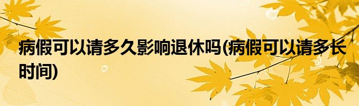 病假可以请多久影响退休吗(病假可以请多长时间)