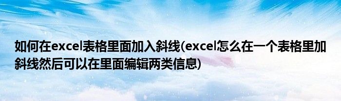 如何在excel表格里面加入斜线(excel怎么在一个表格里加斜线然后可以在里面编辑两类信息)