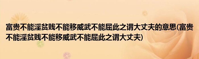 富贵不能淫贫贱不能移威武不能屈此之谓大丈夫的意思(富贵不能淫贫贱不能移威武不能屈此之谓大丈夫)