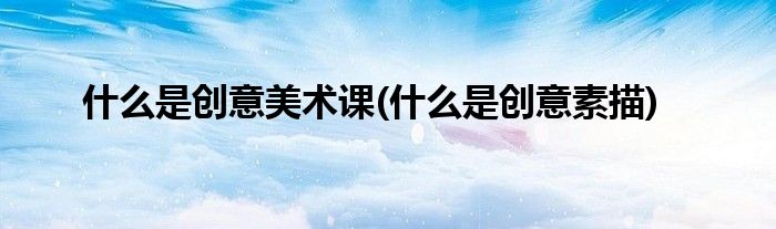 什么是创意美术课(什么是创意素描)