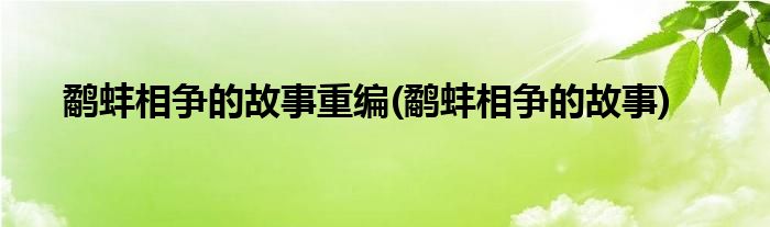 鹬蚌相争的故事重编(鹬蚌相争的故事)