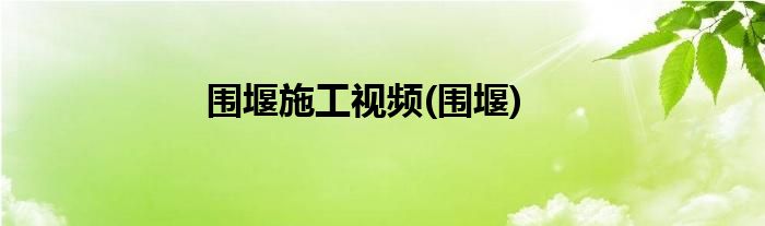 围堰施工视频(围堰)