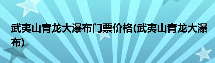 武夷山青龙大瀑布门票价格(武夷山青龙大瀑布)