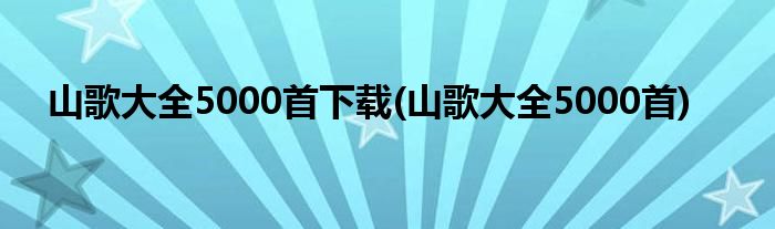 山歌大全5000首下载(山歌大全5000首)