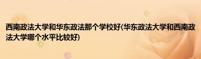 西南政法大学和华东政法那个学校好(华东政法大学和西南政法大学哪个水平比较好)