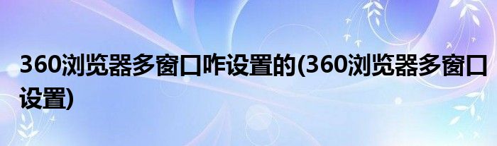 360浏览器多窗口咋设置的(360浏览器多窗口设置)