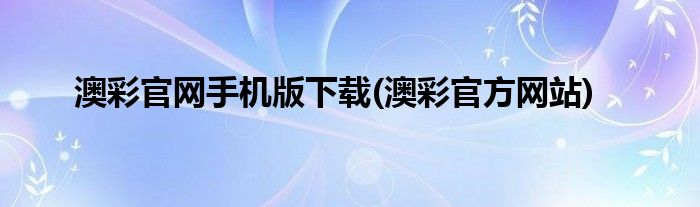 澳彩官网手机版下载(澳彩官方网站)