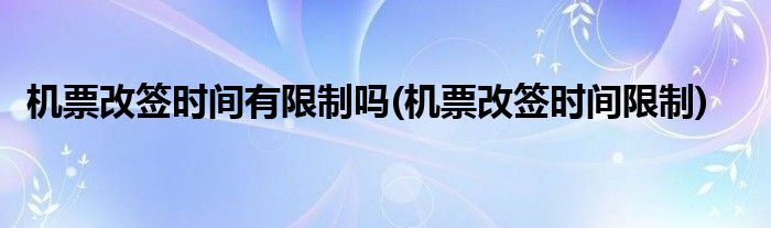 机票改签时间有限制吗(机票改签时间限制)