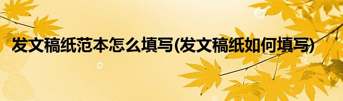 发文稿纸范本怎么填写(发文稿纸如何填写)