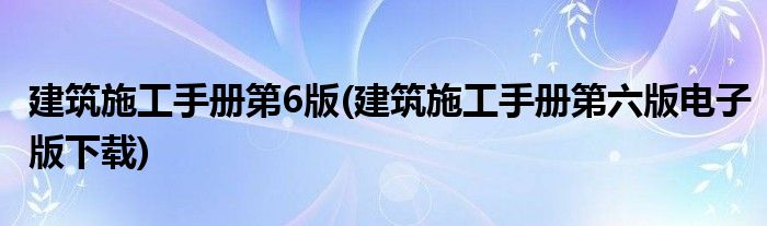 建筑施工手册第6版(建筑施工手册第六版电子版下载)