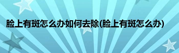 脸上有斑怎么办如何去除(脸上有斑怎么办)