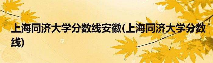 上海同济大学分数线安徽(上海同济大学分数线)