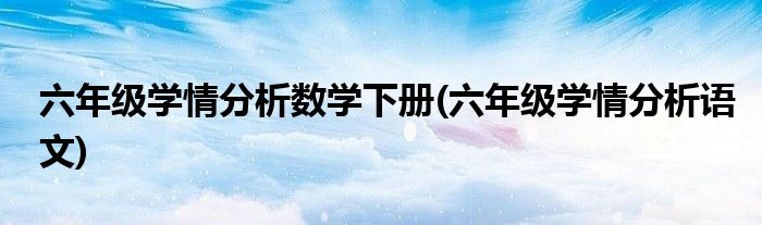 六年级学情分析数学下册(六年级学情分析语文)