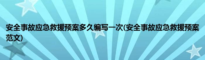 安全事故应急救援预案多久编写一次(安全事故应急救援预案范文)