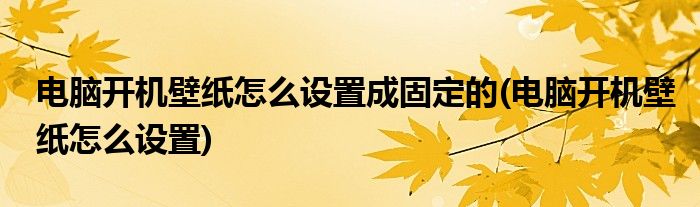 电脑开机壁纸怎么设置成固定的(电脑开机壁纸怎么设置)