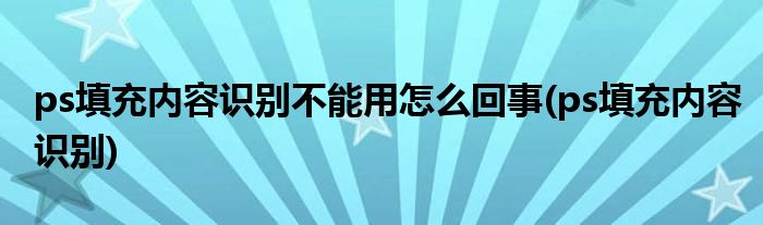 ps填充内容识别不能用怎么回事(ps填充内容识别)