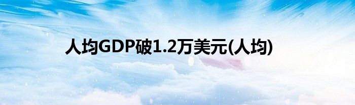 人均GDP破1.2万美元(人均)