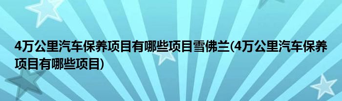 4万公里汽车保养项目有哪些项目雪佛兰(4万公里汽车保养项目有哪些项目)