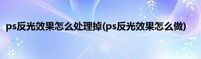 ps反光效果怎么处理掉(ps反光效果怎么做)